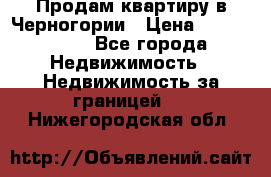 Продам квартиру в Черногории › Цена ­ 7 800 000 - Все города Недвижимость » Недвижимость за границей   . Нижегородская обл.